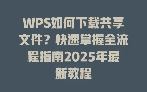 WPS如何下载共享文件?快速掌握全流程指南2025年最新教程 一