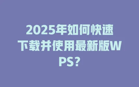 2025年如何快速下载并使用最新版WPS? 一