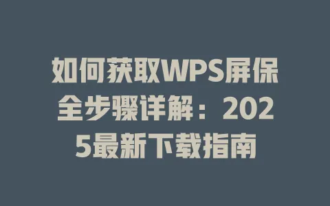 如何获取WPS屏保全步骤详解:2025最新下载指南 一