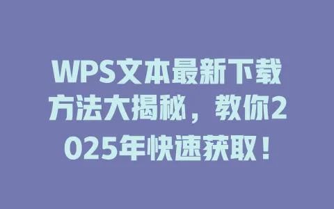 WPS文本最新下载方法大揭秘,教你2025年快速获取! 一